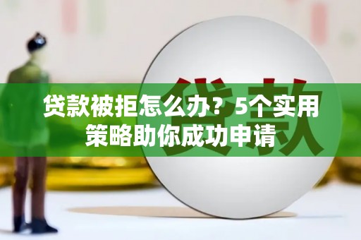任城贷款被拒怎么办？5个实用策略助你成功申请