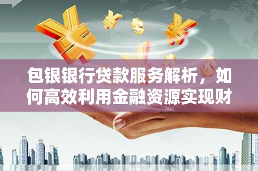 任城包银银行贷款服务解析，如何高效利用金融资源实现财富增长