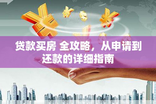 任城贷款买房 全攻略，从申请到还款的详细指南