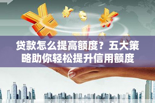 任城贷款怎么提高额度？五大策略助你轻松提升信用额度
