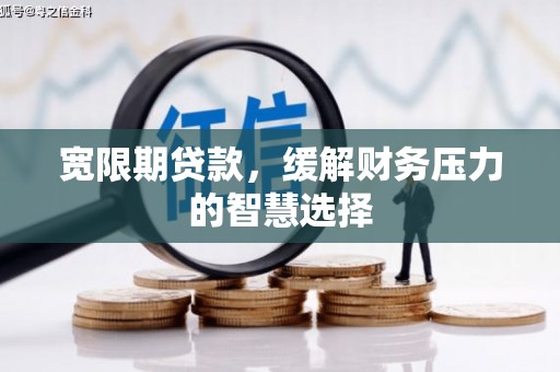 任城宽限期贷款，缓解财务压力的智慧选择