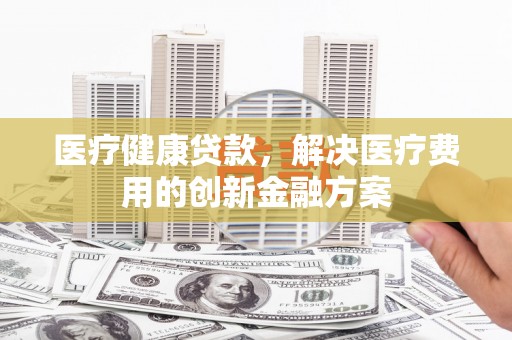 任城医疗健康贷款，解决医疗费用的创新金融方案