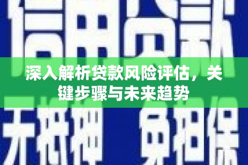 任城深入解析贷款风险评估，关键步骤与未来趋势