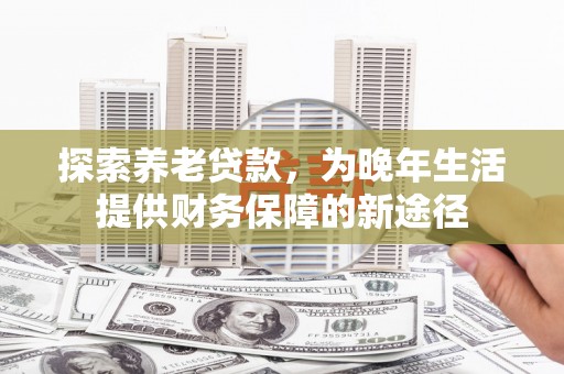 任城探索养老贷款，为晚年生活提供财务保障的新途径