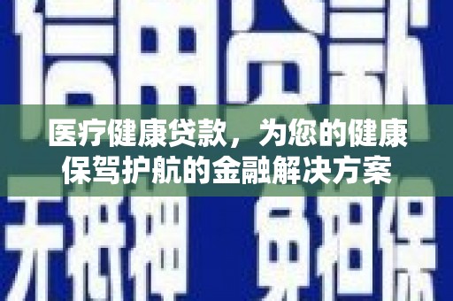 任城医疗健康贷款，为您的健康保驾护航的金融解决方案