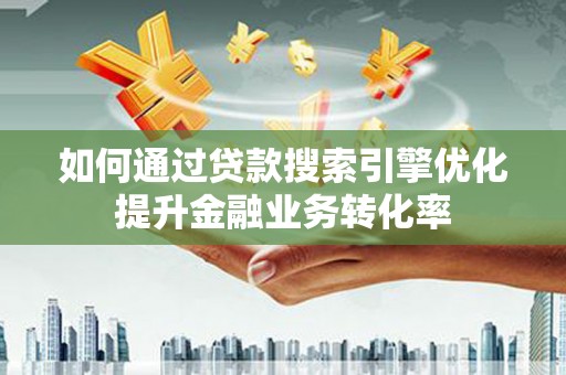 任城如何通过贷款搜索引擎优化提升金融业务转化率