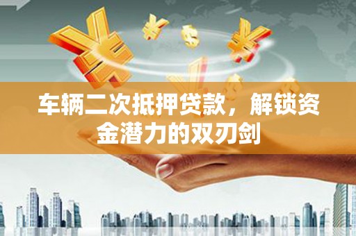 任城车辆二次抵押贷款，解锁资金潜力的双刃剑