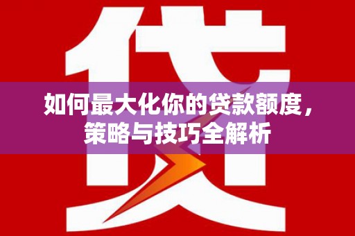 任城如何最大化你的贷款额度，策略与技巧全解析