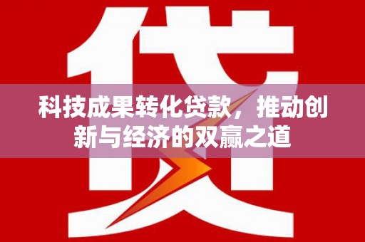 任城科技成果转化贷款，推动创新与经济的双赢之道