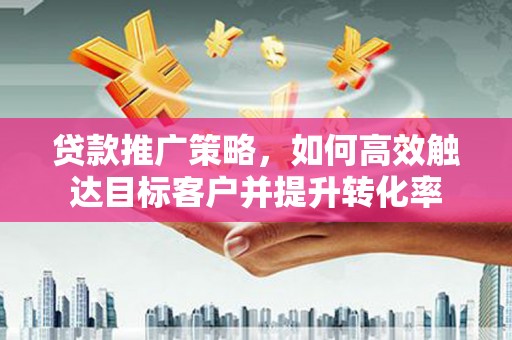 任城贷款推广策略，如何高效触达目标客户并提升转化率