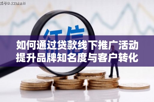 任城如何通过贷款线下推广活动提升品牌知名度与客户转化率