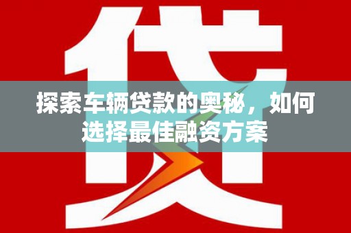 任城探索车辆贷款的奥秘，如何选择最佳融资方案
