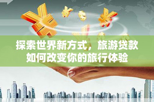 任城探索世界新方式，旅游贷款如何改变你的旅行体验