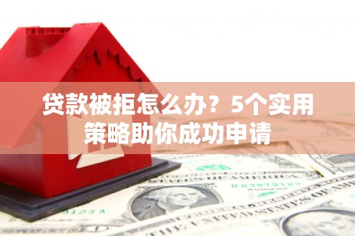任城贷款被拒怎么办？5个实用策略助你成功申请
