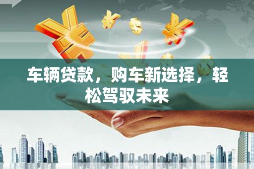 任城车辆贷款，购车新选择，轻松驾驭未来