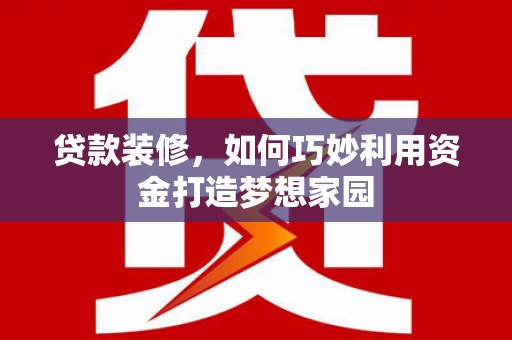 任城贷款装修，如何巧妙利用资金打造梦想家园