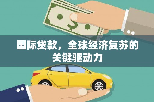任城国际贷款，全球经济复苏的关键驱动力