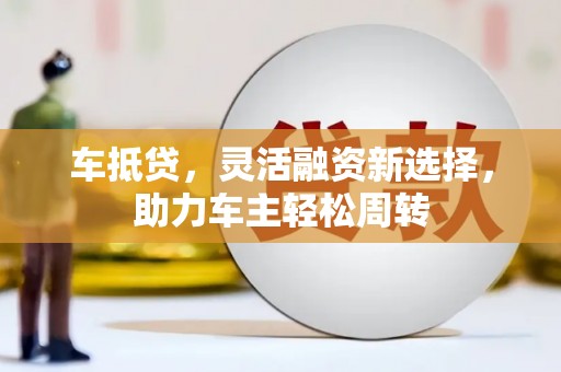 任城车抵贷，灵活融资新选择，助力车主轻松周转