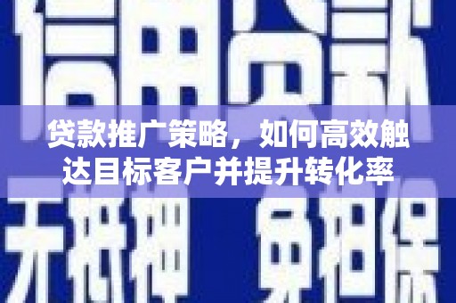 任城贷款推广策略，如何高效触达目标客户并提升转化率