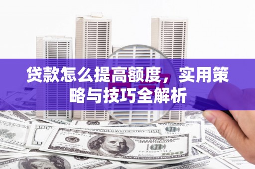 任城贷款怎么提高额度，实用策略与技巧全解析