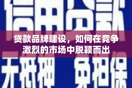 任城贷款品牌建设，如何在竞争激烈的市场中脱颖而出