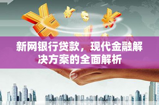 任城新网银行贷款，现代金融解决方案的全面解析