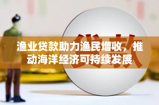 任城渔业贷款助力渔民增收，推动海洋经济可持续发展