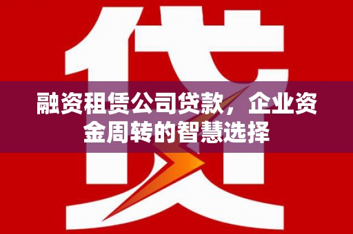 任城融资租赁公司贷款，企业资金周转的智慧选择