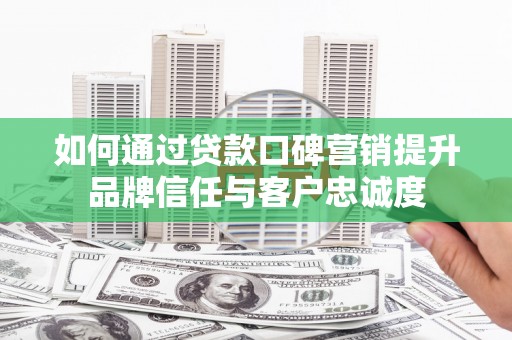 任城如何通过贷款口碑营销提升品牌信任与客户忠诚度