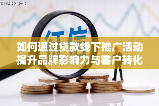 任城如何通过贷款线下推广活动提升品牌影响力与客户转化率