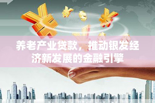 任城养老产业贷款，推动银发经济新发展的金融引擎