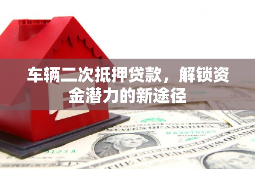 任城车辆二次抵押贷款，解锁资金潜力的新途径