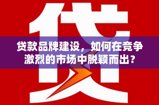 任城贷款品牌建设，如何在竞争激烈的市场中脱颖而出？