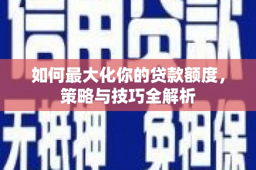 任城如何最大化你的贷款额度，策略与技巧全解析