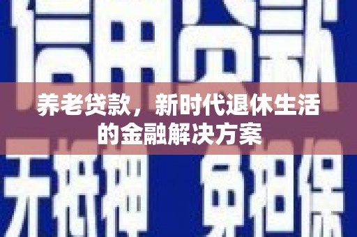 任城养老贷款，新时代退休生活的金融解决方案