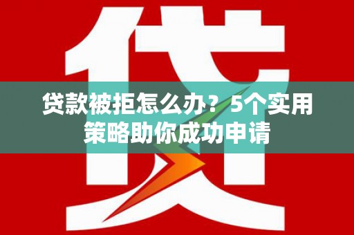 任城贷款被拒怎么办？5个实用策略助你成功申请