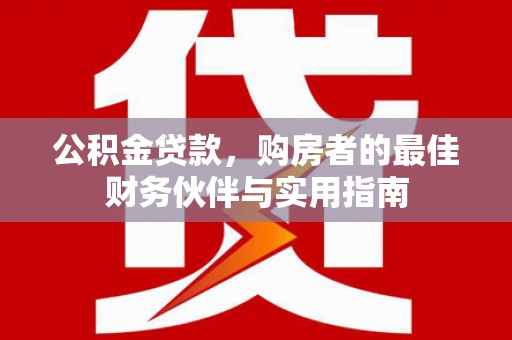 任城公积金贷款，购房者的最佳财务伙伴与实用指南
