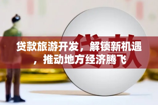 任城贷款旅游开发，解锁新机遇，推动地方经济腾飞