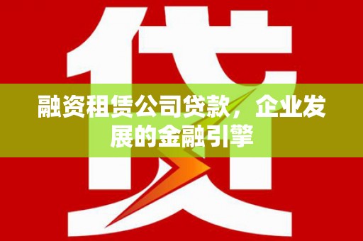 任城融资租赁公司贷款，企业发展的金融引擎