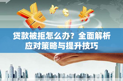 任城贷款被拒怎么办？全面解析应对策略与提升技巧