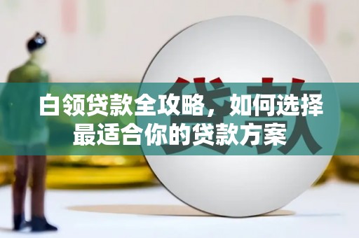 任城白领贷款全攻略，如何选择最适合你的贷款方案