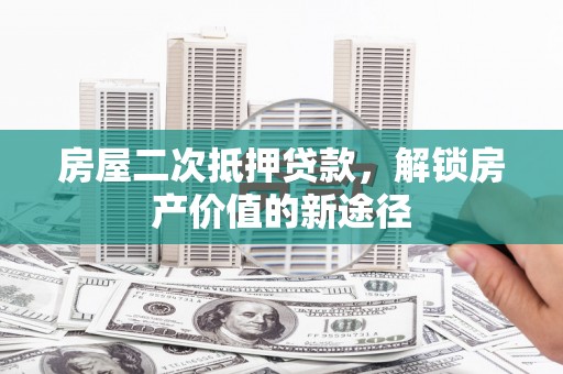 任城房屋二次抵押贷款，解锁房产价值的新途径
