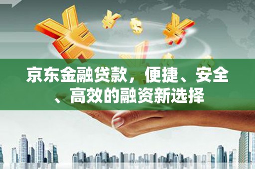 任城京东金融贷款，便捷、安全、高效的融资新选择